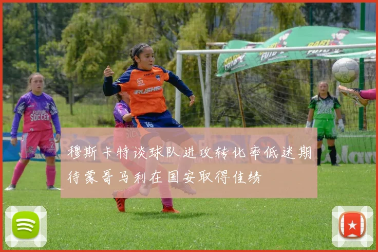穆斯卡特谈球队进攻转化率低迷期待蒙哥马利在国安取得佳绩