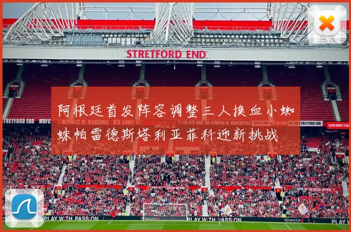 阿根廷首发阵容调整三人换血小蜘蛛帕雷德斯塔利亚菲科迎新挑战
