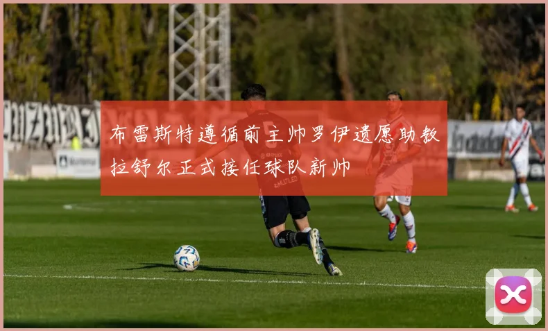 布雷斯特遵循前主帅罗伊遗愿助教拉舒尔正式接任球队新帅