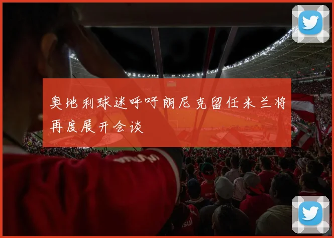 奥地利球迷呼吁朗尼克留任米兰将再度展开会谈