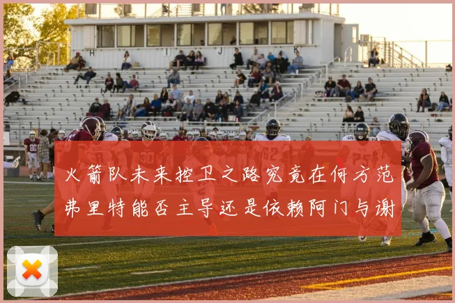 火箭队未来控卫之路究竟在何方范弗里特能否主导还是依赖阿门与谢泼德的表现