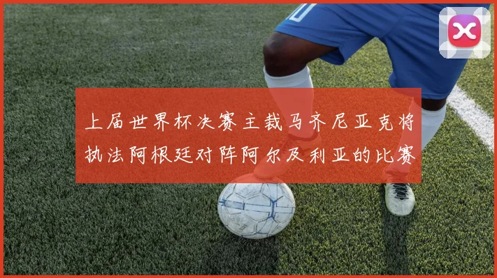 上届世界杯决赛主裁马齐尼亚克将执法阿根廷对阵阿尔及利亚的比赛