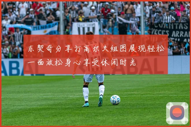 东契奇分享打高尔夫组图展现轻松一面放松身心享受休闲时光