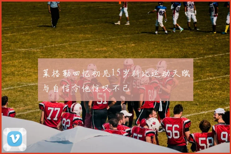 莱格勒回忆初见15岁科比运动天赋与自信令他惊叹不已