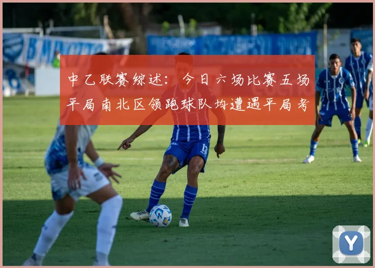 中乙联赛综述：今日六场比赛五场平局南北区领跑球队均遭遇平局考验