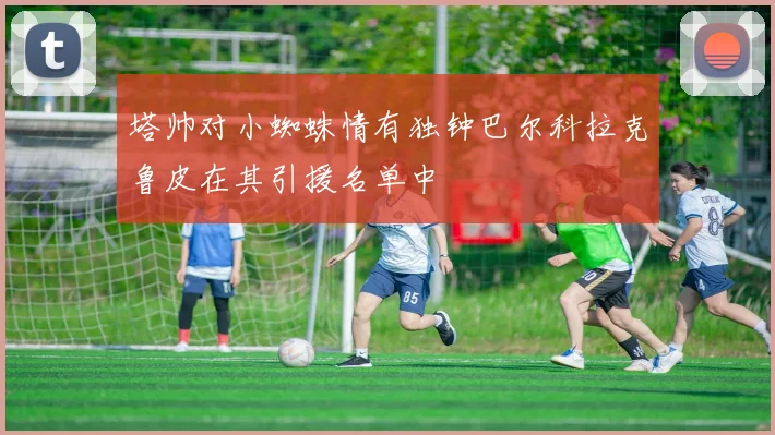 塔帅对小蜘蛛情有独钟巴尔科拉克鲁皮在其引援名单中