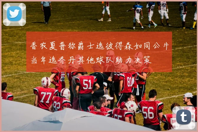 香农夏普称爵士选彼得森如同公牛当年选乔丹其他球队助力决策