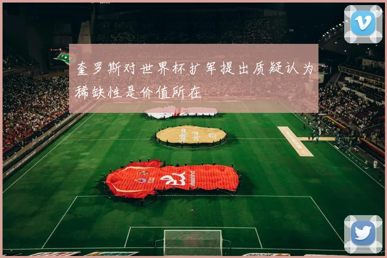 奎罗斯对世界杯扩军提出质疑认为稀缺性是价值所在